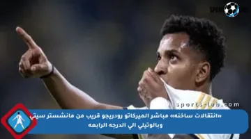 «انتقالات ساخنة» مباشر الميركاتو رودريجو قريب من مانشستر سيتي وبالوتيلي إلى الدرجة الرابعة